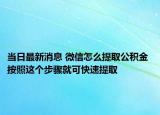 當日最新消息 微信怎么提取公積金 按照這個步驟就可快速提取