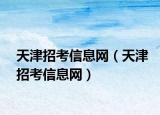 天津招考信息網(wǎng)（天津招考信息網(wǎng)）