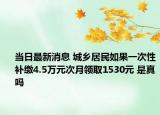 當日最新消息 城鄉(xiāng)居民如果一次性補繳4.5萬元次月領取1530元 是真嗎