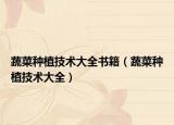 蔬菜種植技術(shù)大全書籍（蔬菜種植技術(shù)大全）