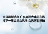 當日最新消息 廣東高溫大戲正在熱播下一集會是臺風嗎 臺風何時登陸