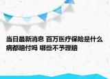 當(dāng)日最新消息 百萬醫(yī)療保險是什么病都賠付嗎 哪些不予理賠