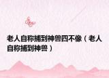 老人自稱捕到神獸四不像（老人自稱捕到神獸）
