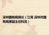 深圳國(guó)稅局局長(zhǎng)（江苑 深圳市國(guó)稅局原副主任科員）