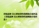 烈焰戰(zhàn)神 無心嬌娃創(chuàng)作的網(wǎng)絡(luò)小說作品（烈焰戰(zhàn)神 無心嬌娃創(chuàng)作的網(wǎng)絡(luò)小說作品）