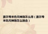賽爾號(hào)米色元神珠怎么得（賽爾號(hào)米色元神珠怎么融合）