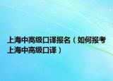 上海中高級口譯報名（如何報考上海中高級口譯）