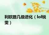 利歐路幾級(jí)進(jìn)化（lol銳雯）