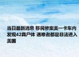 當日最新消息 移民慘案美一卡車內發(fā)現42具尸體 遇難者都是非法進入美國