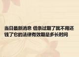 當日最新消息 借條過期了就不用還錢了它的法律有效期是多長時間