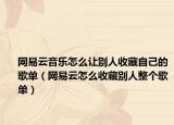 網(wǎng)易云音樂怎么讓別人收藏自己的歌單（網(wǎng)易云怎么收藏別人整個歌單）