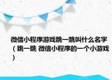 微信小程序游戲跳一跳叫什么名字（跳一跳 微信小程序的一個(gè)小游戲）