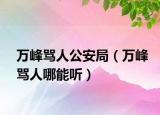 萬峰罵人公安局（萬峰罵人哪能聽）