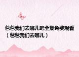 爸爸我們?nèi)ツ膬喊扇赓M(fèi)觀看（爸爸我們?nèi)ツ膬海? /></span></a>
                        <h2><a  title=