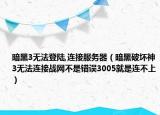 暗黑3無法登陸,連接服務(wù)器（暗黑破壞神3無法連接戰(zhàn)網(wǎng)不是錯(cuò)誤3005就是連不上）