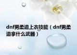 dnf男柔道上衣技能（dnf男柔道拿什么武器）