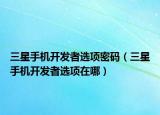 三星手機(jī)開(kāi)發(fā)者選項(xiàng)密碼（三星手機(jī)開(kāi)發(fā)者選項(xiàng)在哪）