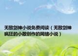 無敵劍神小說免費(fèi)閱讀（無敵劍神 瘋狂的小散創(chuàng)作的網(wǎng)絡(luò)小說）