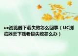 uc瀏覽器下載失敗怎么回事（UC瀏覽器云下載老是失敗怎么辦）