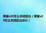 榮耀v20怎么關(guān)閉后臺（榮耀v20怎么關(guān)閉后臺運(yùn)行）