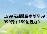 1599元球鞋最高炒至69999元（159佑丹力）