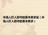 半場人盯人防守的基本要求是（半場人盯人防守的基本要求）