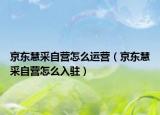 京東慧采自營(yíng)怎么運(yùn)營(yíng)（京東慧采自營(yíng)怎么入駐）