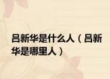 呂新華是什么人（呂新華是哪里人）