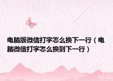 電腦版微信打字怎么換下一行（電腦微信打字怎么換到下一行）