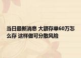 當(dāng)日最新消息 大額存單60萬(wàn)怎么存 這樣做可分散風(fēng)險(xiǎn)