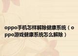 oppo手機怎樣解除健康系統(tǒng)（oppo游戲健康系統(tǒng)怎么解除）