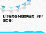 打印服務(wù)器不能提供服務(wù)（打印服務(wù)器）