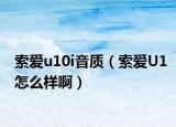 索愛u10i音質(zhì)（索愛U1怎么樣啊）