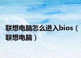 聯(lián)想電腦怎么進入bios（聯(lián)想電腦）