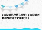 psp游戲機(jī)存檔在哪里（psp游戲存檔應(yīng)放在哪個(gè)文件夾下?）