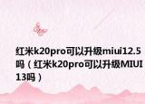 紅米k20pro可以升級miui12.5嗎（紅米k20pro可以升級MIUI13嗎）