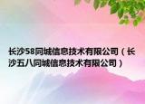 長沙58同城信息技術(shù)有限公司（長沙五八同城信息技術(shù)有限公司）