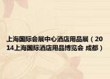 上海國際會展中心酒店用品展（2014上海國際酒店用品博覽會 成都）