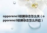 opporeno5鎖屏雜志怎么關(guān)（opporeno5鎖屏雜志怎么開啟）