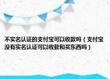 不實(shí)名認(rèn)證的支付寶可以收款嗎（支付寶沒有實(shí)名認(rèn)證可以收款和買東西嗎）