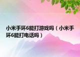 小米手環(huán)6能打游戲嗎（小米手環(huán)6能打電話嗎）