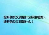 綻開的反義詞是什么標準答案（綻開的反義詞是什么）