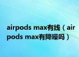 airpods max有線（airpods max有降噪嗎）