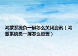 鴻蒙系統(tǒng)負一屏怎么關閉資訊（鴻蒙系統(tǒng)負一屏怎么設置）