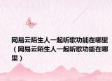 網(wǎng)易云陌生人一起聽歌功能在哪里（網(wǎng)易云陌生人一起聽歌功能在哪里）