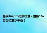 魅族16spro指紋校準(zhǔn)（魅族16x怎么校準(zhǔn)水平儀）