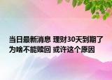 當(dāng)日最新消息 理財30天到期了為啥不能贖回 或許這個原因