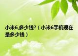 小米6,多少錢?（小米6手機(jī)現(xiàn)在是多少錢）
