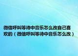 微信呼叫等待中音樂(lè)怎么改自己喜歡的（微信呼叫等待中音樂(lè)怎么改）