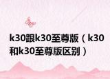 k30跟k30至尊版（k30和k30至尊版區(qū)別）